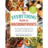 The Everything Guide to Macronutrients The Flexible Eating Plan for Losing Fat and Getting Lean Matt Dustin
