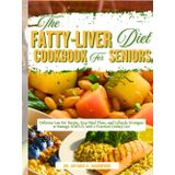 The Fatty-Liver Diet Cookbook for Seniors: Delicious Low-Fat Recipes, Easy Meal Plans, and Lifestyle Strategies to Manage NAFLD, with a Practical Grocery List