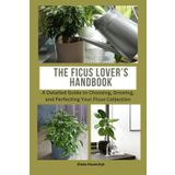 The Ficus Lover’s Handbook: A Detailed Guide to Choosing, Growing, and Perfecting Your Ficus Collection