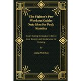 The Fighter's Pre-Workout Guide: Nutrition for Peak Stamina: Smart Eating Strategies to Boost Your Energy and Endurance for Training