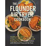 The Flounder Air Fryer Cookbook: Healthy & Quick Fish Recipes for Crispy Coatings, Light Meals, and Everyday Flavor. Simple Dishes with Minimal Prep and No Fuss