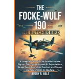 The Focke-Wulf 190: The Butcher Bird: A Deep Dive into the Secrets Behind the Fighter That Outperformed All Expectations, Broke Every Rule of Air Combat, and Turned the Tide of WWII Air Warfare.