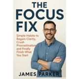 The Focus Fix: Simple Habits to Regain Clarity, Crush Procrastination, and Finally Finish What You Start