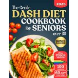 The Gentle DASH Diet Cookbook for Seniors over 60: Lower Blood Pressure, Lose Weight, and Boost Heart Health with Low Sodium Meals so Simple and Tasty, you’ll Enjoy Every Bite.