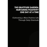 The Gratitude Garden: Nurturing Positivity One Day at a Time: Cultivating a More Positive Life Through Daily Gratitude