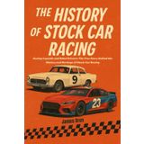 The History of Stock Car Racing: Racing Legends and Rebel Drivers: The True Story Behind the History and Heritage of Stock Car Racing