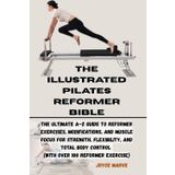 THE ILLUSTRATED PILATES REFORMER BIBLE: The Ultimate A–Z Guide to Reformer Exercises, Modifications, and Muscle Focus for Strength,Flexibility, and Total Body Control (with over 100 Reformer exercise)