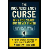 The Inconsistency Curse: Why You Start But Never Finish: And How To Break The Cycle For Good