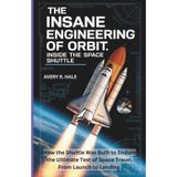 The Insane Engineering of Orbit: Inside the Space Shuttle: How the Shuttle Was Built to Endure the Ultimate Test of Space Travel, From Launch to Landing.