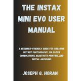 The Instax Mini Evo User Manual: A Beginner-Friendly Guide for Creative Instant Photography, 100 Filter Combinations, Bluetooth Printing, and Digital Archiving