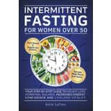The Intermittent Fasting for Women Over 50: Your Step-by-Step Guide to Weight Loss and Hormonal Balance Increase Energy, Confidence and Lifelong Vitality