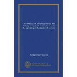 The Introduction Of Classical Metres Into Italian Poetry And Their Development To The Beginning Of The Nineteenth Century ..
