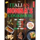 THE ITALIAN NONNA COOKBOOK: 180 TIMELESS ITALIAN RECIPES FROM EVERY REGION: A Delicious Journey of Classic Breakfasts, Handmade Pastas, Rustic Meals, and Sweet Secrets Straight from Italy’s Grandmas