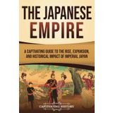 The Japanese Empire: A Captivating Guide to the Rise, Expansion, and Historical Impact of Imperial Japan (History of Asia)