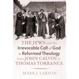 The Jews and the Irrevocable Call of God in Reformed Theology from John Calvin to Thomas Torrance