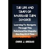 The Life and Times of Marriage, Then Divorce: Learning To Navigate Through This Relational Earthquake One Day At A Time