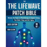 The LifeWave Patch Bible: [10 In 1] Harness the Power of Phototherapy to Support Energy, Pain Relief, Sleep, Recovery, Immune Support, Anti-Aging, and Everyday Wellness with LifeWave Patches