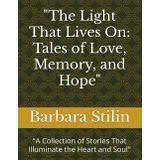 "The Light That Lives On: Tales of Love, Memory, and Hope": "A Collection of Stories That Illuminate the Heart and Soul"