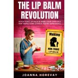The Lip Balm Revolution: Ditch Toxic Lip Balm & Make Your Own in a Few Simple Steps (Even If You’re Super Busy)
