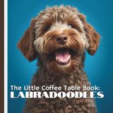 The Little Coffee Table Book: Labradoodles: From their Labrador Retriever and Poodle heritage to their affectionate personalities and expressive curly ... that make Labradoodles so special.