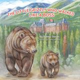 The Little Grizzly Who Walked Like a Boss: Exploring Canada's Wild Banff National Park with a Brave Bear Cub: Trails, Trains, and Turquoise Lakes