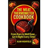 The Meat Thermometer Cookbook: From Rare to Well Done... Get It Right Every Time! | The Meat Thermometer Guide for Home Chefs: Restaurant Quality Results for Steaks, Roasts and Poultry and More