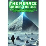 The Menace Under the Ice: Cryptoterrestrials in the Frost, UAP and Secret Facilities: The truth about what lies at the poles: evidence of unknown ... Aliens, Cryptoterrestrials and UFOs (UAP))