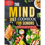 The Mind Diet Cookbook For Seniors: Brain-Healthy Meals for Seniors to Prevent Alzheimer’s and Stay Sharp!Brain-Boosting Everyday Meals