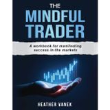 The Mindful Trader: A Workbook for Manifesting Success in the Markets