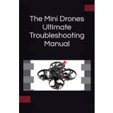 The Mini Drones Ultimate Troubleshooting Manual: With these techniques, you should be able to diagnose, repair, and optimize any mini drone for peak performance