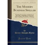 The Modern Business Speller: Including Pronunciation and Meaning of More Than 3, 000 Different Words and Rules of Spelling, Preceded by an Orthoepy (Classic Reprint)