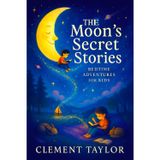 The Moon's Secret Stories: Bedtime Adventures for Kids - Whimsical Sleepytime Journeys for Young Minds: Spark Creativity, Foster Calm & Inspire Sweet Dreams Through Magical Nighttime Tales