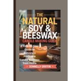 The Natural Soy & Beeswax Candle Making Guide: A Step-by-Step Guide to Running a Profitable Candle Business from Home