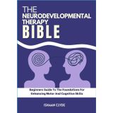 THE NEURODEVELOPMENTAL THERAPY BIBLE: Beginners Guide To The Foundations For Enhancing Motor And Cognitive Skills