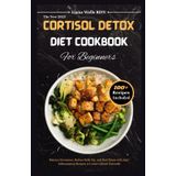 The New 2025 Cortisol Detox Diet Cookbook for Beginners: Balance Hormones, Reduce Belly Fat, and Beat Stress with Anti-Inflammatory Recipes to Lower Cortisol Naturally