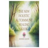 THE NEW HOLISTIC AUTOIMMUNE HEALING BOOK: A NATURAL PATH TO RESTORING BALANCE, REDOCING INFLAMMATION, AND RECLAIMING VITALITY