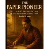 The Paper Pioneer: Cai Lun and the Invention That Changed Civilization