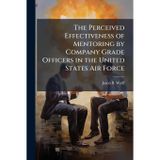 The Perceived Effectiveness of Mentoring by Company Grade Officers in the United States Air Force