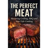 The Perfect Meat: Mastering Grilling, BBQ and Sous Vide Cooking