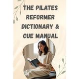 THE PILATES REFORMER DICTIONARY & CUE MANUAL: Your Complete Guide to Technique and Terminology Combines practical usage with professional terminology, for understanding the language of Pilates