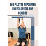 THE PILATES REFORMER ENCYCLOPEDIA FOR SENIORS: A Complete Guide to Strength, Balance, and Lifelong Mobility