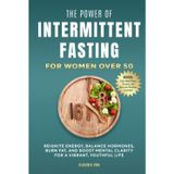 The Power of Intermittent Fasting for Women Over 50: Reignite Energy, Balance Hormones, Burn Fat, and Boost Mental Clarity For A Vibrant, Youthful Life