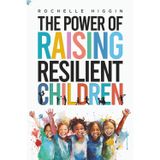 The Power of Raising Resilient Children: Learn How to Cultivate Emotional Resilience, Instill Self-Belief, Enhance Social Skills, Foster Compassion, Build Lasting Connections, and Prepare Your Child f