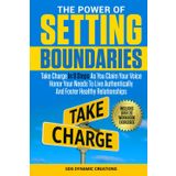The Power Of Setting Boundaries: Take Charge In 9 Steps As You Claim Your Voice & Honor Your Needs To Live Authentically And Foster Healthy Relationships