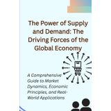 The Power of Supply and Demand: The Driving Forces of the Global Economy: A Comprehensive Guide to Market Dynamics, Economic Principles, and Real-World Applications