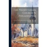 The Presbyterian Church N Philadelphia: A Camera And Pen Sketch Of Each Presbyterian Church And Institution In The City