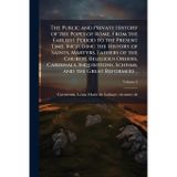 The Public and Private History of the Popes of Rome, From the Earliest Period to the Present Time, Including the History of Saints, Martyrs, Fathers ... Schisms, and the Great Reformers ..