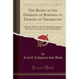The Right of the Germans of Bohemia to Dispose of Themselves: A Speech Delivered by Dr. Rudolph Lodgman Von Auen, Governor of German-Bohemia (Classic Reprint)