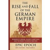 The Rise and Fall of the German Empire: Bismarck’s Dream, Kaiser’s Ambitions, and the Road to World War I (The Rise and Fall Series, Band 19)
