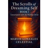 The Scrolls of the Dreaming Self - Book 1: Conversation with the Illumine Christ: A soul memoir of divine encounter, mystical dreaming, and the return ... true essence through the language of light
